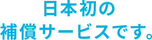 日本初の補償サービスです。